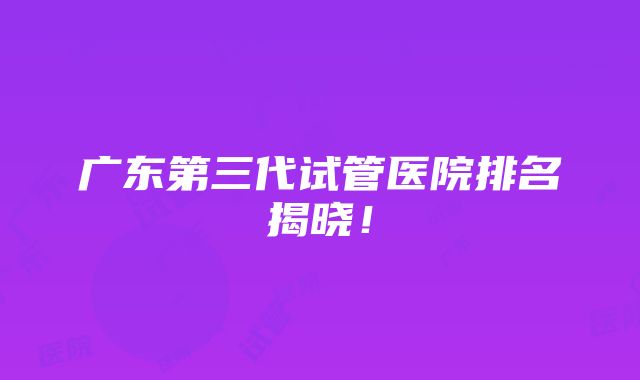 广东第三代试管医院排名揭晓！