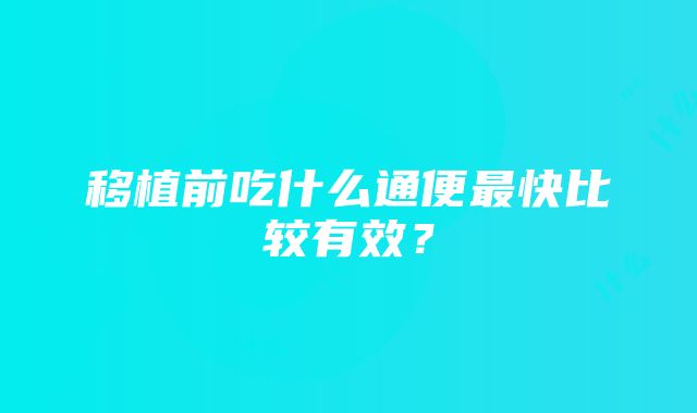 移植前吃什么通便最快比较有效？