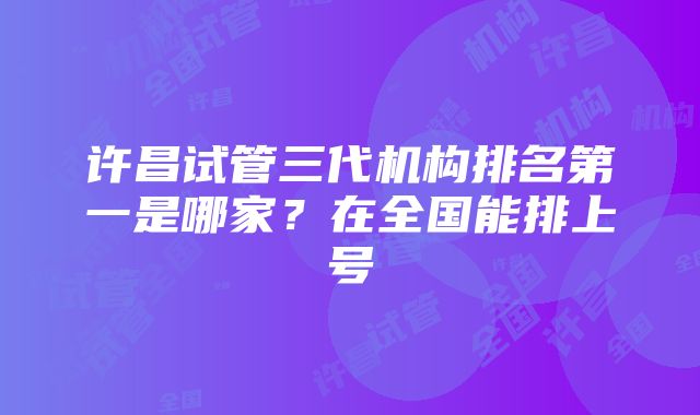 许昌试管三代机构排名第一是哪家？在全国能排上号