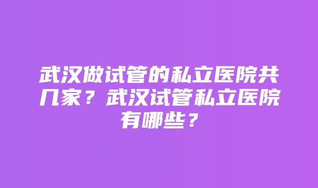 武汉做试管的私立医院共几家？武汉试管私立医院有哪些？