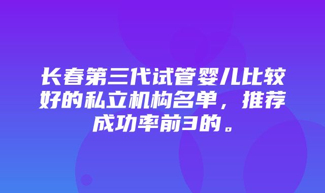 长春第三代试管婴儿比较好的私立机构名单，推荐成功率前3的。