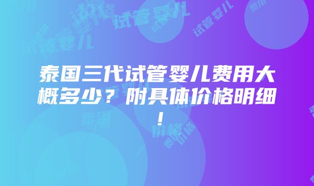 泰国三代试管婴儿费用大概多少？附具体价格明细！