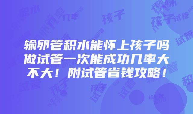 输卵管积水能怀上孩子吗做试管一次能成功几率大不大！附试管省钱攻略！