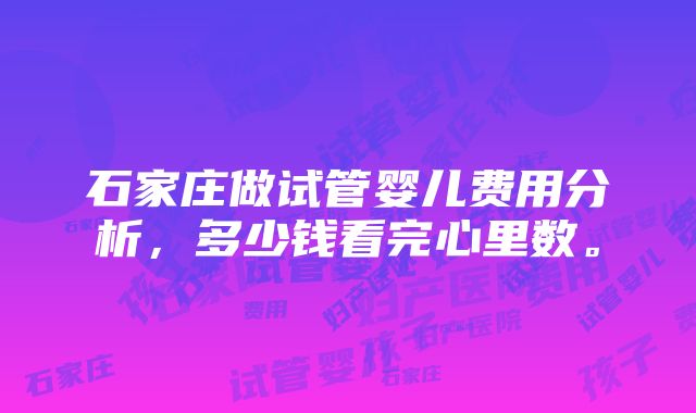 石家庄做试管婴儿费用分析，多少钱看完心里数。