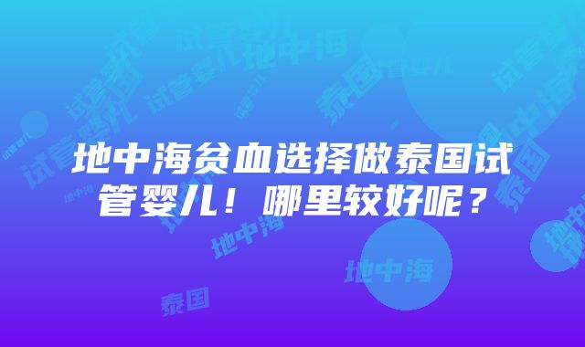 地中海贫血选择做泰国试管婴儿！哪里较好呢？