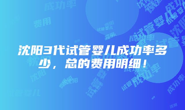 沈阳3代试管婴儿成功率多少，总的费用明细！