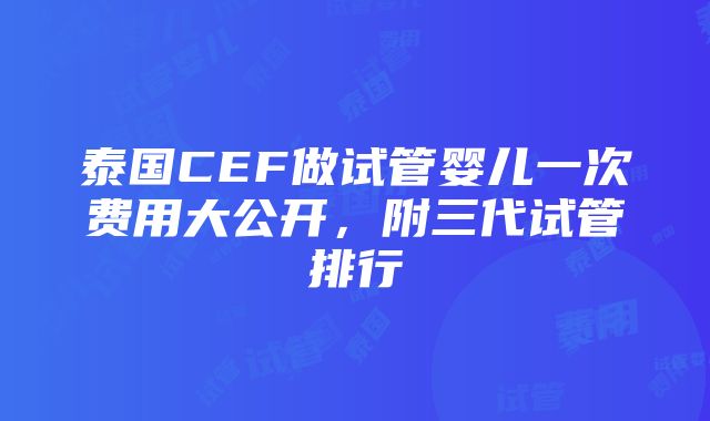 泰国CEF做试管婴儿一次费用大公开，附三代试管排行