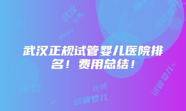 武汉正规试管婴儿医院排名！费用总结！