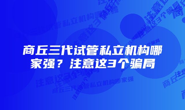 商丘三代试管私立机构哪家强？注意这3个骗局