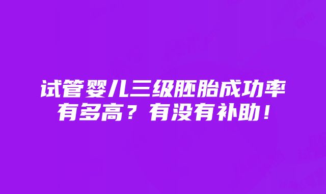 试管婴儿三级胚胎成功率有多高？有没有补助！