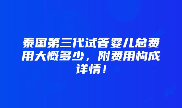 泰国第三代试管婴儿总费用大概多少，附费用构成详情！