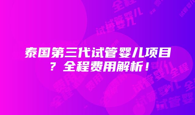 泰国第三代试管婴儿项目？全程费用解析！