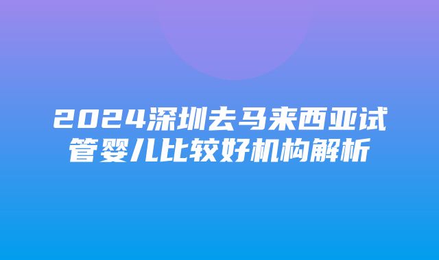 2024深圳去马来西亚试管婴儿比较好机构解析