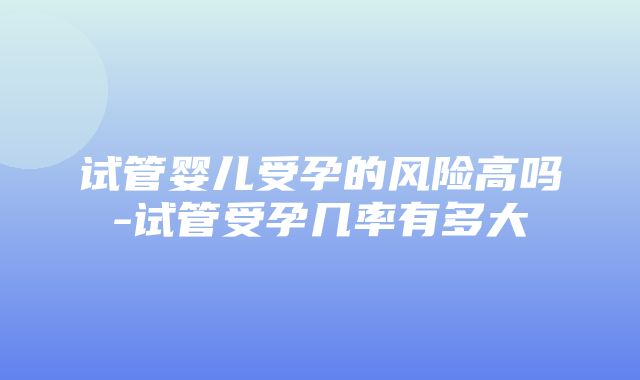 试管婴儿受孕的风险高吗-试管受孕几率有多大