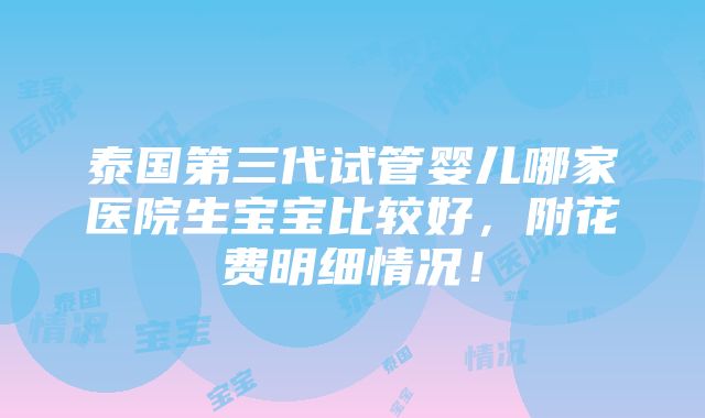 泰国第三代试管婴儿哪家医院生宝宝比较好，附花费明细情况！