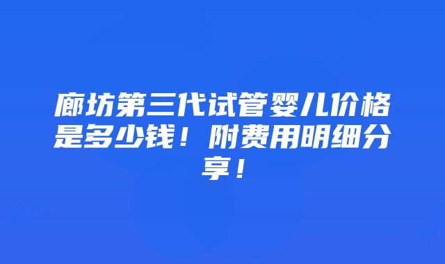 廊坊第三代试管婴儿价格是多少钱！附费用明细分享！