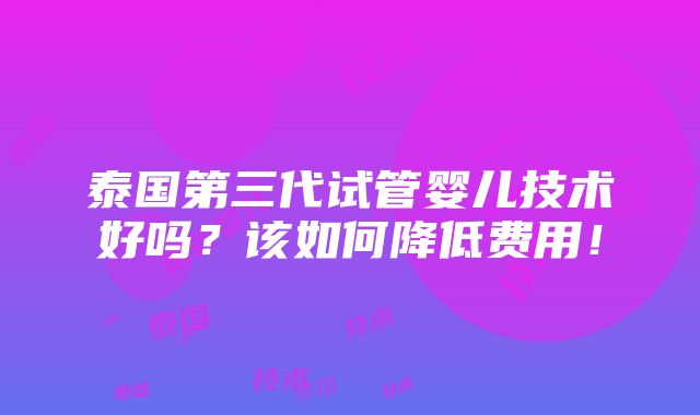 泰国第三代试管婴儿技术好吗？该如何降低费用！