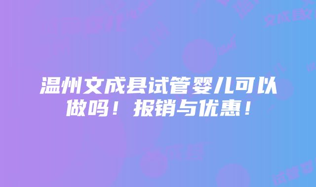 温州文成县试管婴儿可以做吗！报销与优惠！