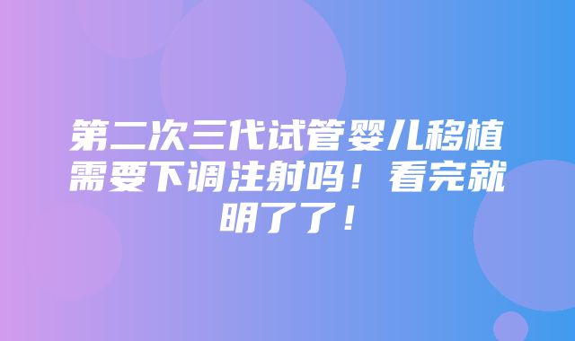 第二次三代试管婴儿移植需要下调注射吗！看完就明了了！