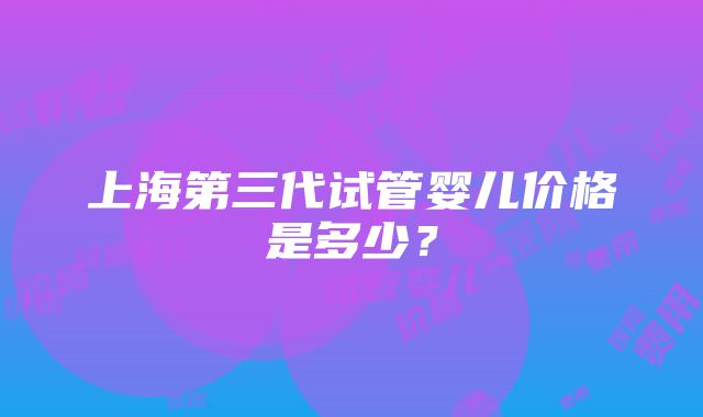 上海第三代试管婴儿价格是多少？