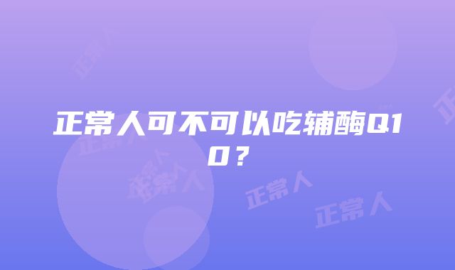 正常人可不可以吃辅酶Q10？