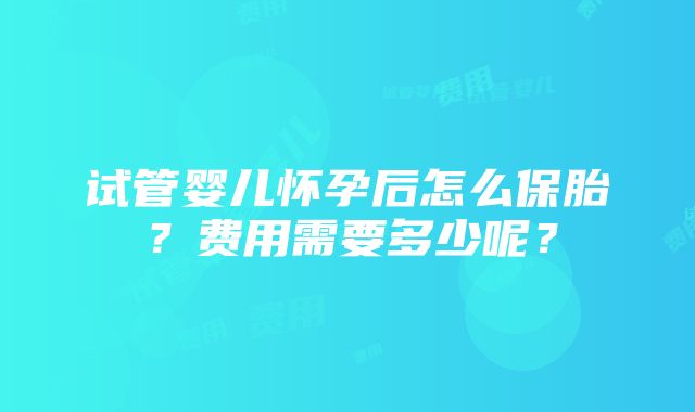 试管婴儿怀孕后怎么保胎？费用需要多少呢？