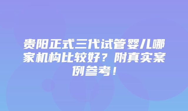 贵阳正式三代试管婴儿哪家机构比较好？附真实案例参考！