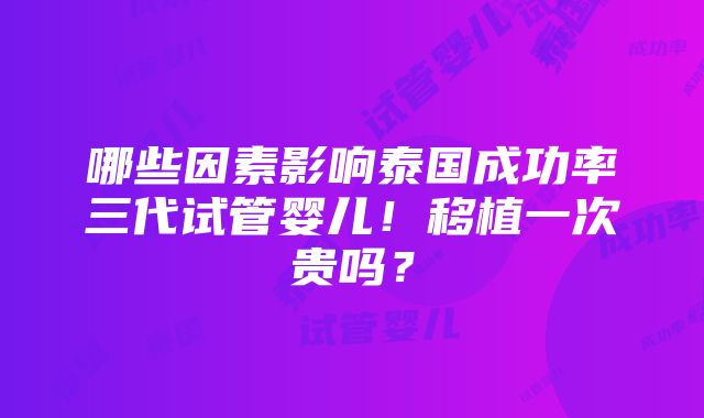 哪些因素影响泰国成功率三代试管婴儿！移植一次贵吗？