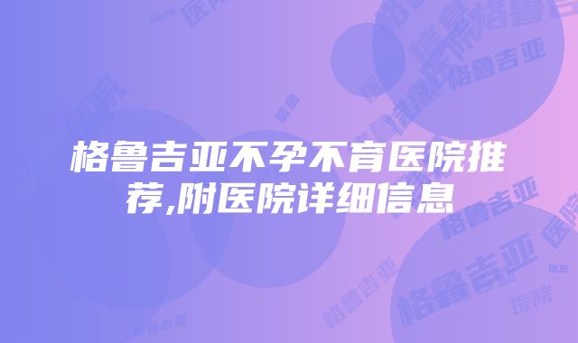 格鲁吉亚不孕不育医院推荐,附医院详细信息