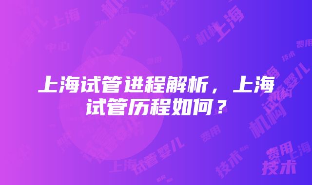 上海试管进程解析，上海试管历程如何？