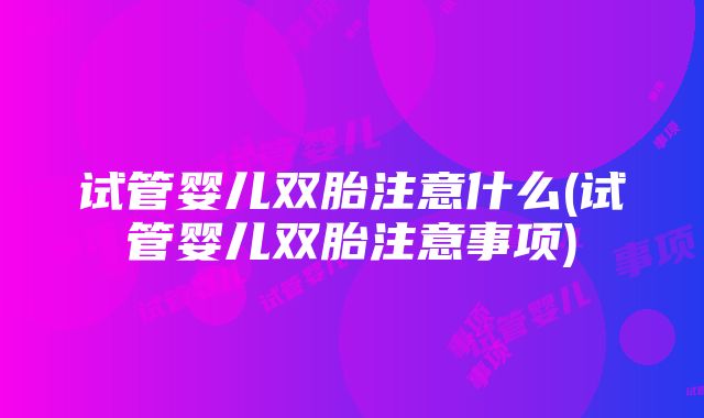 试管婴儿双胎注意什么(试管婴儿双胎注意事项)