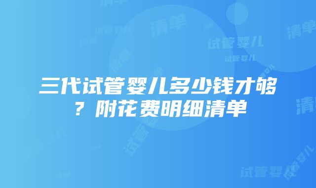 三代试管婴儿多少钱才够？附花费明细清单