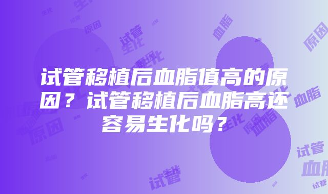 试管移植后血脂值高的原因？试管移植后血脂高还容易生化吗？