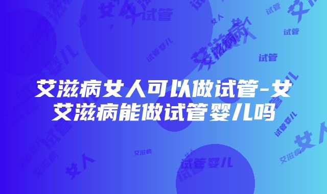 艾滋病女人可以做试管-女艾滋病能做试管婴儿吗