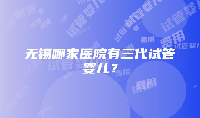 无锡哪家医院有三代试管婴儿？