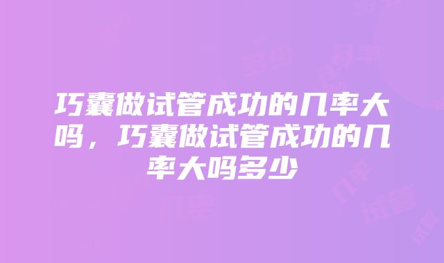 巧囊做试管成功的几率大吗，巧囊做试管成功的几率大吗多少