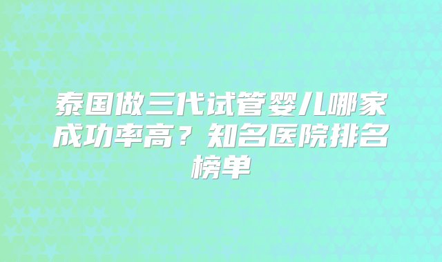 泰国做三代试管婴儿哪家成功率高？知名医院排名榜单