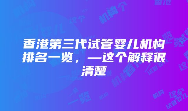 香港第三代试管婴儿机构排名一览，—这个解释很清楚