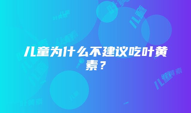 儿童为什么不建议吃叶黄素？