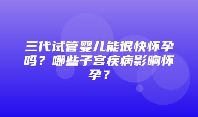 三代试管婴儿能很快怀孕吗？哪些子宫疾病影响怀孕？