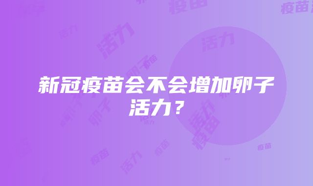 新冠疫苗会不会增加卵子活力？