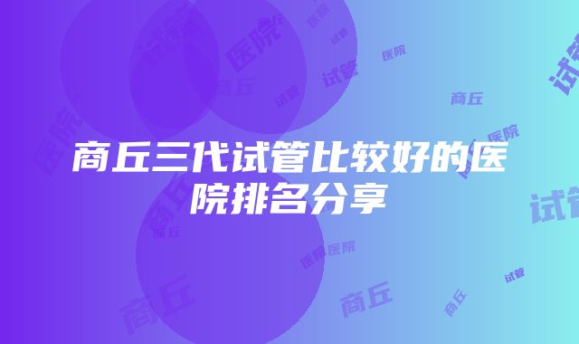 商丘三代试管比较好的医院排名分享