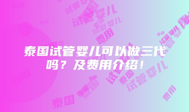 泰国试管婴儿可以做三代吗？及费用介绍！