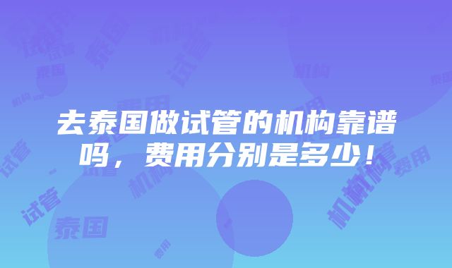 去泰国做试管的机构靠谱吗，费用分别是多少！