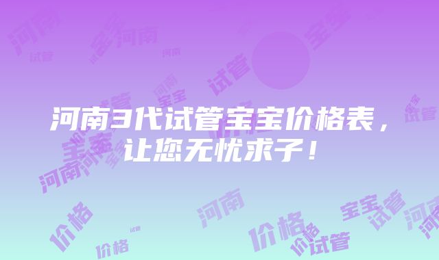 河南3代试管宝宝价格表，让您无忧求子！