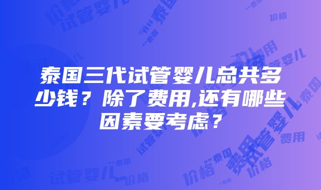 泰国三代试管婴儿总共多少钱？除了费用,还有哪些因素要考虑？