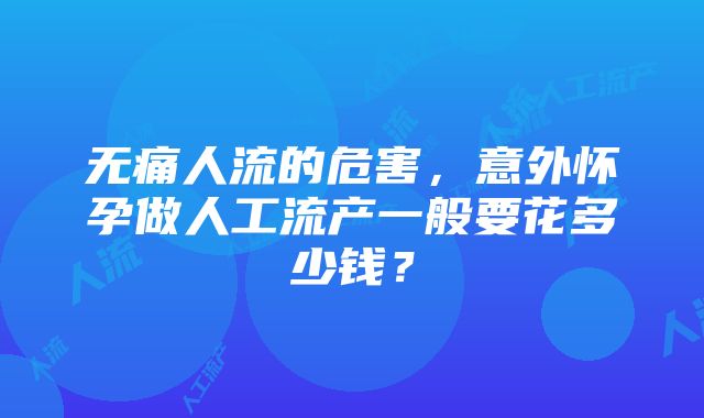 无痛人流的危害，意外怀孕做人工流产一般要花多少钱？