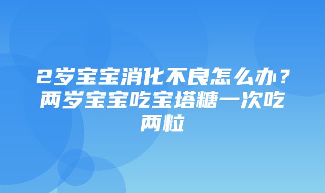 2岁宝宝消化不良怎么办？两岁宝宝吃宝塔糖一次吃两粒