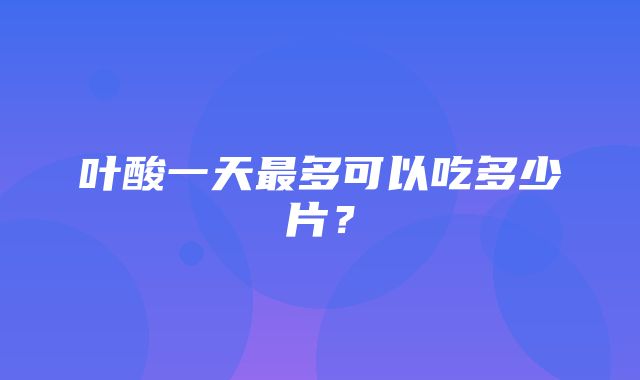 叶酸一天最多可以吃多少片？