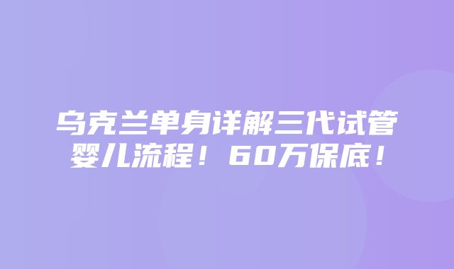 乌克兰单身详解三代试管婴儿流程！60万保底！